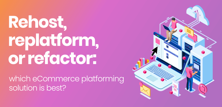 Rehost, replatform, or refactor: which eCommerce platforming solution is best?